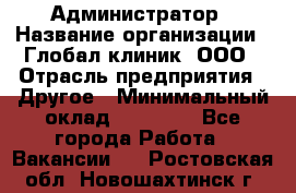 Администратор › Название организации ­ Глобал клиник, ООО › Отрасль предприятия ­ Другое › Минимальный оклад ­ 15 000 - Все города Работа » Вакансии   . Ростовская обл.,Новошахтинск г.